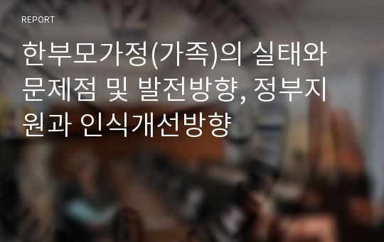 한부모가정(가족)의 실태와 문제점 및 발전방향, 정부지원과 인식개선방향