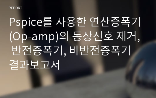 Pspice를 사용한 연산증폭기(Op-amp)의 동상신호 제거, 반전증폭기, 비반전증폭기 결과보고서