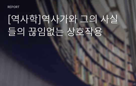 [역사학]역사가와 그의 사실들의 끊임없는 상호작용