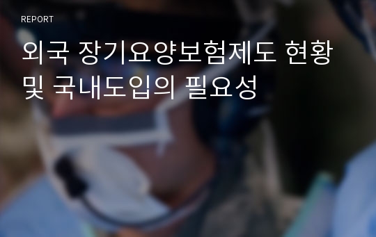 외국 장기요양보험제도 현황 및 국내도입의 필요성