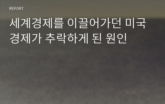 세계경제를 이끌어가던 미국경제가 추락하게 된 원인