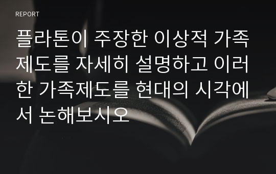 플라톤이 주장한 이상적 가족제도를 자세히 설명하고 이러한 가족제도를 현대의 시각에서 논해보시오