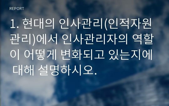 1. 현대의 인사관리(인적자원관리)에서 인사관리자의 역할이 어떻게 변화되고 있는지에 대해 설명하시오.