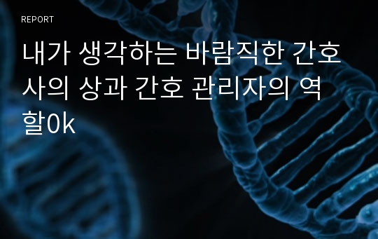 내가 생각하는 바람직한 간호사의 상과 간호 관리자의 역할0k