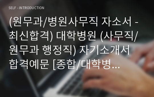 원무과/병원사무직 자기소개서 합격예문 + 이력서양식 [원무과 행정직 취업 합격자소서/병원행정직 지원동기 자기소개서]