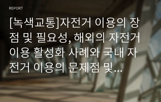 [녹색교통]자전거 이용의 장점 및 필요성, 해외의 자전거이용 활성화 사례와 국내 자전거 이용의 문제점 및 활성화 방안