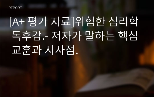 [A+ 평가 자료]위험한 심리학 독후감.- 저자가 말하는 핵심 교훈과 시사점.