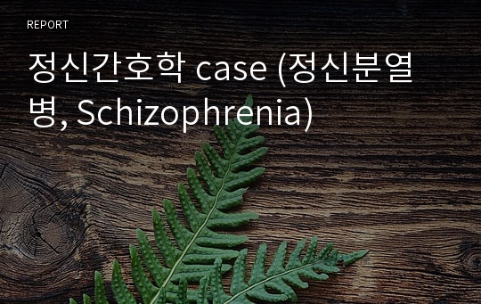 정신간호학 case (정신분열병, Schizophrenia)