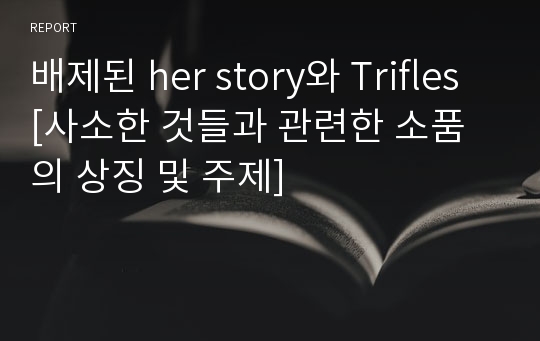 배제된 her story와 Trifles [사소한 것들과 관련한 소품의 상징 및 주제]