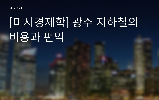 [미시경제학] 광주 지하철의 비용과 편익