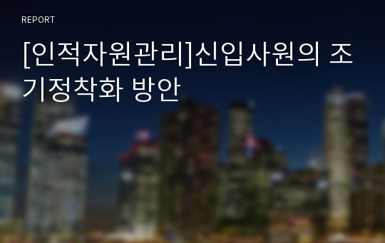 [인적자원관리]신입사원의 조기정착화 방안