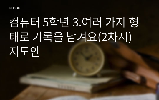 컴퓨터 5학년 3.여러 가지 형태로 기록을 남겨요(2차시) 지도안