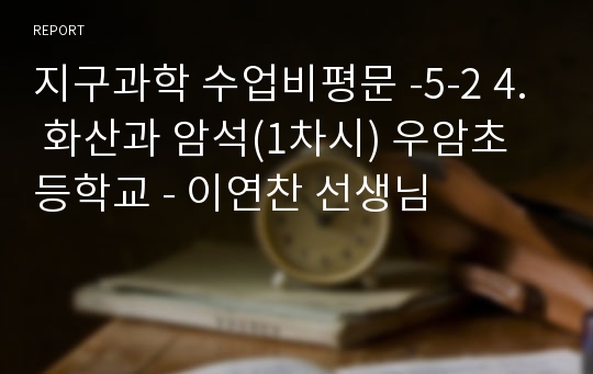 지구과학 수업비평문 -5-2 4. 화산과 암석(1차시) 우암초등학교 - 이연찬 선생님