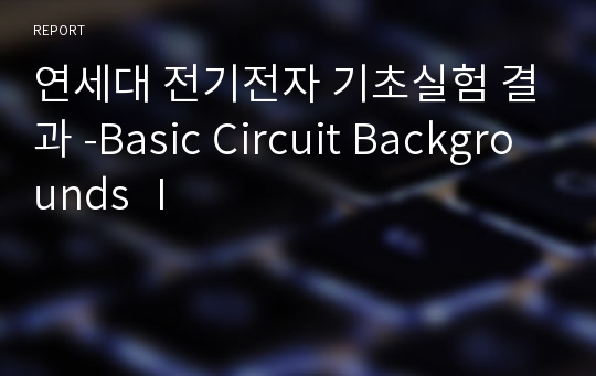 연세대 전기전자 기초실험 결과 -Basic Circuit Backgrounds Ⅰ