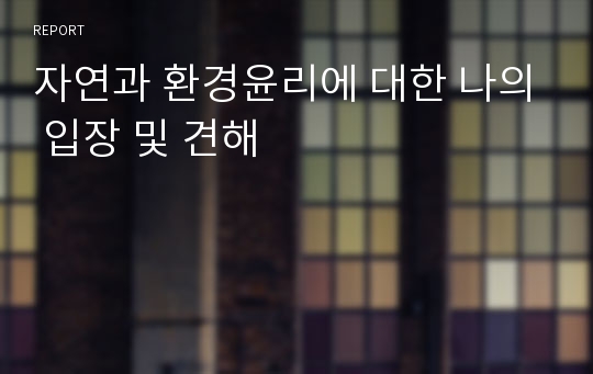 자연과 환경윤리에 대한 나의 입장 및 견해