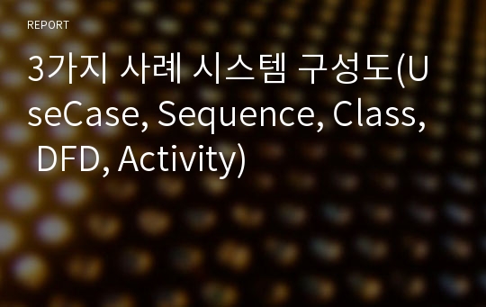 3가지 사례 시스템 구성도(UseCase, Sequence, Class, DFD, Activity)