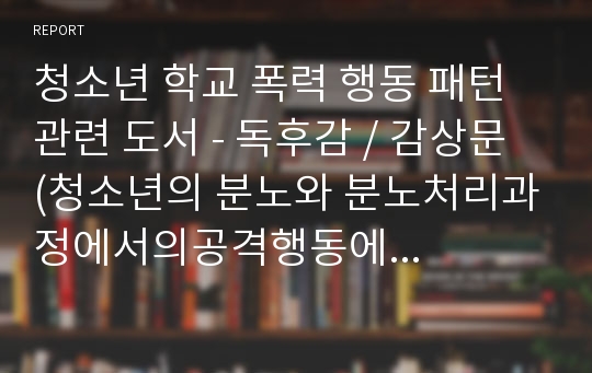 청소년 학교 폭력 행동 패턴 관련 도서 - 독후감 / 감상문 (청소년의 분노와 분노처리과정에서의공격행동에 관한 체험분석)