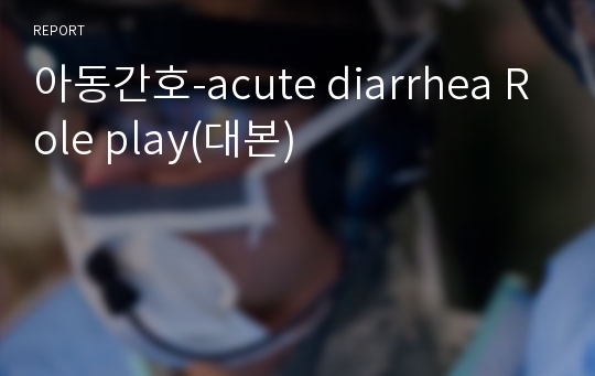 아동간호-acute diarrhea Role play(대본)