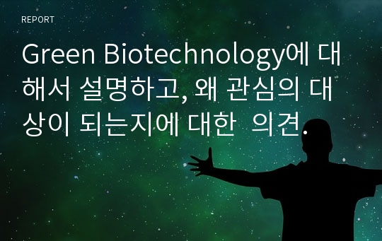 Green Biotechnology에 대해서 설명하고, 왜 관심의 대상이 되는지에 대한  의견.