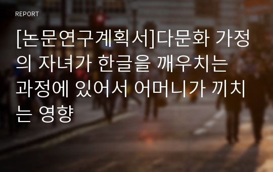 [논문연구계획서]다문화 가정의 자녀가 한글을 깨우치는 과정에 있어서 어머니가 끼치는 영향