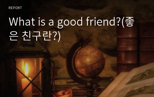 What is a good friend?(좋은 친구란?)