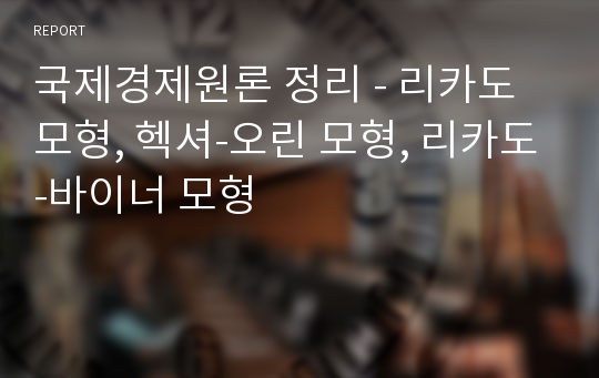 국제경제원론 정리 - 리카도 모형, 헥셔-오린 모형, 리카도-바이너 모형