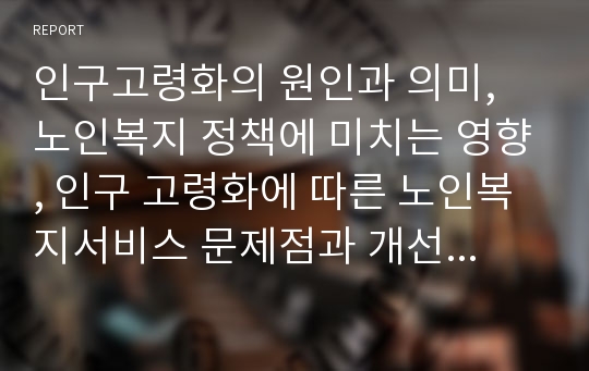 인구고령화의 원인과 의미, 노인복지 정책에 미치는 영향, 인구 고령화에 따른 노인복지서비스 문제점과 개선방안