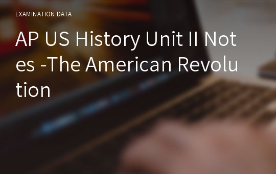 AP US History Unit II Notes -The American Revolution