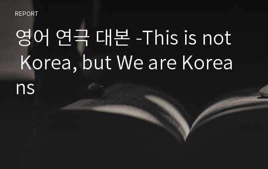 영어 연극 대본 -This is not Korea, but We are Koreans