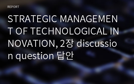 STRATEGIC MANAGEMENT OF TECHNOLOGICAL INNOVATION, 2장 discussion question 답안