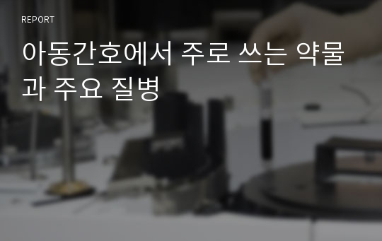 아동간호에서 주로 쓰는 약물과 주요 질병