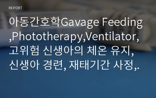 아동간호학Gavage Feeding,Phototherapy,Ventilator,고위험 신생아의 체온 유지,신생아 경련, 재태기간 사정, 신생아황달, 교환수혈