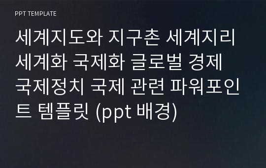 세계지도와 지구촌 세계지리 세계화 국제화 글로벌 경제 국제정치 국제 관련 파워포인트 템플릿 (ppt 배경)