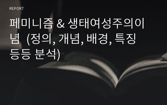 페미니즘 &amp; 생태여성주의이념  (정의, 개념, 배경, 특징 등등 분석)