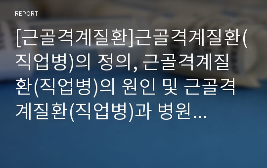 [근골격계질환]근골격계질환(직업병)의 정의, 근골격계질환(직업병)의 원인 및 근골격계질환(직업병)과 병원종사자의 관계, 근골격계질환(직업병)과 병원종사자의 위험요인, 향후 근골격계질환(직업병)의 예방 대책