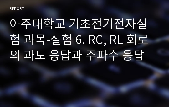 아주대학교 기초전기전자실험 과목-실험 6. RC, RL 회로의 과도 응답과 주파수 응답