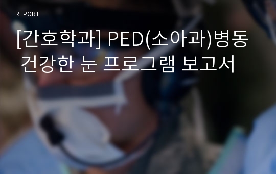 [간호학과] PED(소아과)병동 건강한 눈 프로그램 보고서