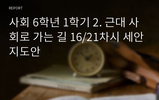 사회 6학년 1학기 2. 근대 사회로 가는 길 16/21차시 세안지도안