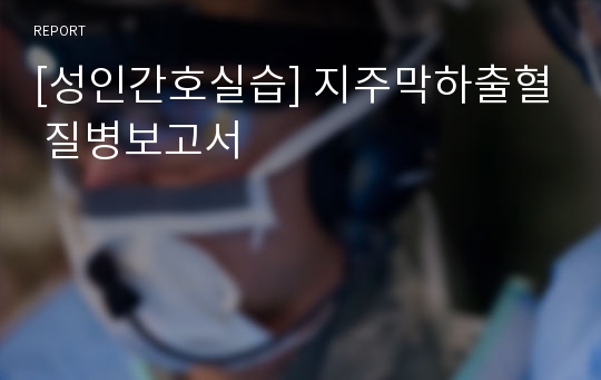 [성인간호실습] 지주막하출혈 질병보고서