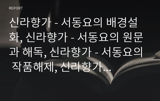 신라향가 - 서동요의 배경설화, 신라향가 - 서동요의 원문과 해독, 신라향가 - 서동요의 작품해제, 신라향가 - 서동요의 시어와 시구해석, 신라향가 - 서동요의 인물해석, 신라향가 - 서동요의 다른 시각적해석 고찰