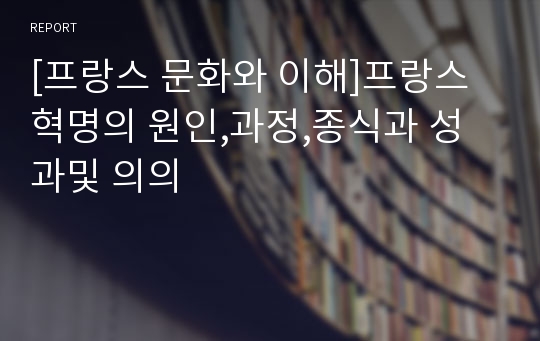 [프랑스 문화와 이해]프랑스 혁명의 원인,과정,종식과 성과및 의의