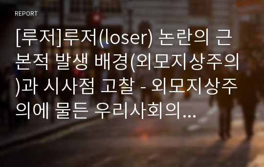 [루저]루저(loser) 논란의 근본적 발생 배경(외모지상주의)과 시사점 고찰 - 외모지상주의에 물든 우리사회의 해결과제