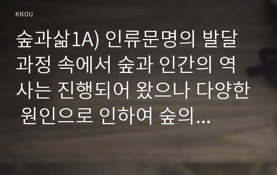 숲과삶1A) 인류문명의 발달 과정 속에서 숲과 인간의 역사는 진행되어 왔으나 다양한 원인으로 인하여 숲의 파괴요인 숲의 보전방안에 대하여 설명하시오0k