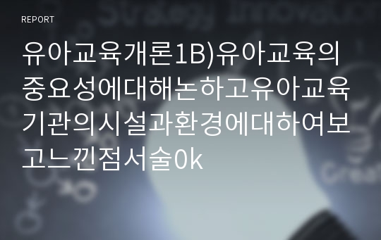 유아교육개론1B)유아교육의중요성에대해논하고유아교육기관의시설과환경에대하여보고느낀점서술0k