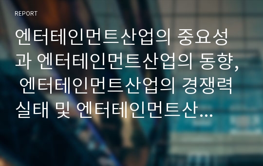 엔터테인먼트산업의 중요성과 엔터테인먼트산업의 동향, 엔터테인먼트산업의 경쟁력 실태 및 엔터테인먼트산업의 경쟁력 강화방안, 엔터테인먼트산업의 전망과 엔터테인먼트산업의 시사점 분석(엔터테인먼트산업)