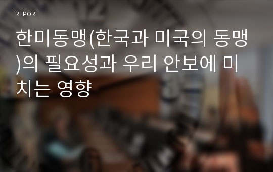 한미동맹(한국과 미국의 동맹)의 필요성과 우리 안보에 미치는 영향