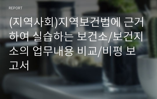 (지역사회)지역보건법에 근거하여 실습하는 보건소/보건지소의 업무내용 비교/비평 보고서