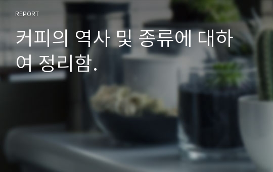 커피의 역사 및 종류에 대하여 정리함.