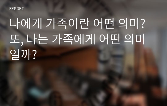 나에게 가족이란 어떤 의미? 또, 나는 가족에게 어떤 의미일까?