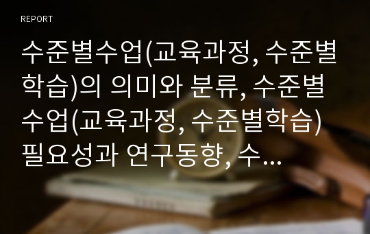 수준별수업(교육과정, 수준별학습)의 의미와 분류, 수준별수업(교육과정, 수준별학습) 필요성과 연구동향, 수준별수업(교육과정, 수준별학습) 수업설계와 수업전략, 수준별수업(교육과정, 수준별학습) 과제와 시사점